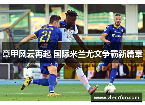 意甲风云再起 国际米兰尤文争霸新篇章