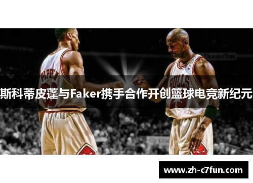 斯科蒂皮蓬与Faker携手合作开创篮球电竞新纪元