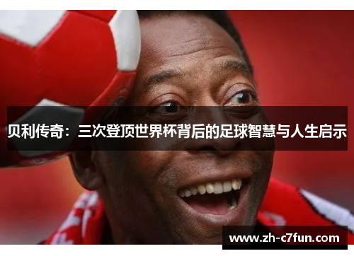 贝利传奇：三次登顶世界杯背后的足球智慧与人生启示