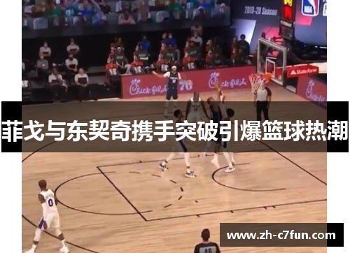菲戈与东契奇携手突破引爆篮球热潮