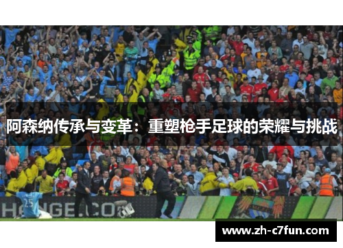 阿森纳传承与变革：重塑枪手足球的荣耀与挑战