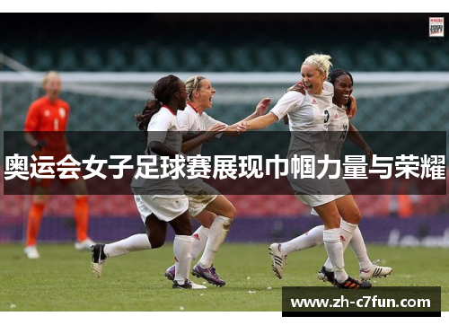 奥运会女子足球赛展现巾帼力量与荣耀