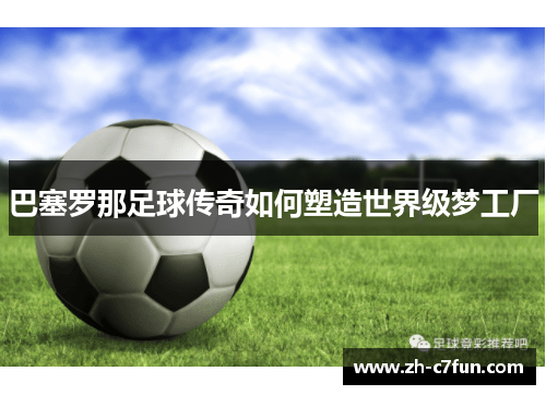 巴塞罗那足球传奇如何塑造世界级梦工厂