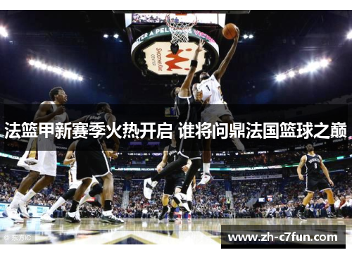 法篮甲新赛季火热开启 谁将问鼎法国篮球之巅