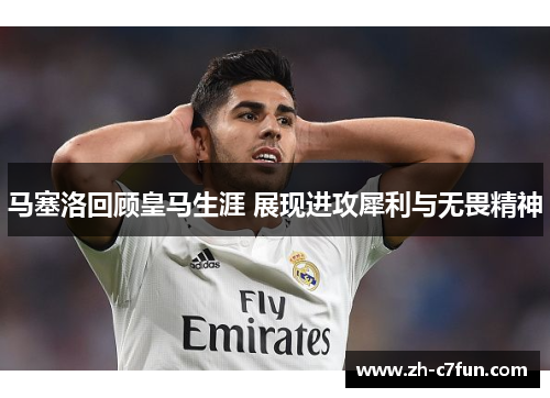 马塞洛回顾皇马生涯 展现进攻犀利与无畏精神