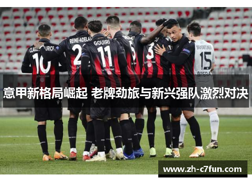 意甲新格局崛起 老牌劲旅与新兴强队激烈对决