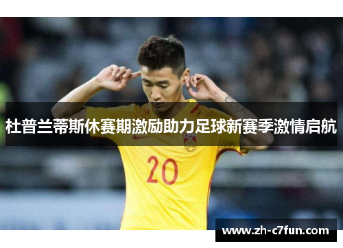 杜普兰蒂斯休赛期激励助力足球新赛季激情启航