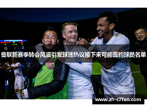 曼联新赛季转会风波引发球迷热议接下来可能签约球员名单