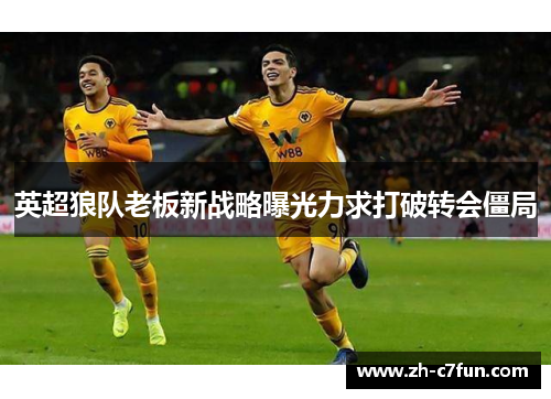 英超狼队老板新战略曝光力求打破转会僵局