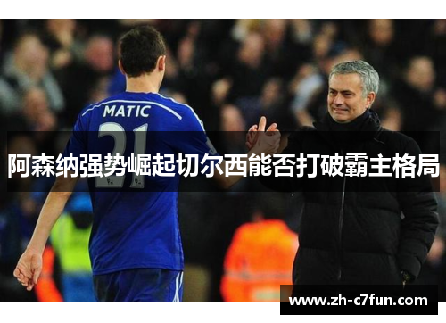 阿森纳强势崛起切尔西能否打破霸主格局