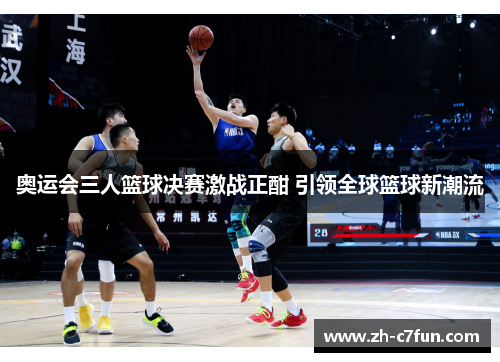 奥运会三人篮球决赛激战正酣 引领全球篮球新潮流